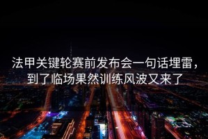 法甲关键轮赛前发布会一句话埋雷，到了临场果然训练风波又来了