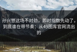 孙兴慜这场不对劲，即时指数先动了，到底谁在带节奏：从49图库官网流出的