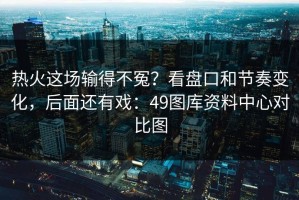 热火这场输得不冤？看盘口和节奏变化，后面还有戏：49图库资料中心对比图