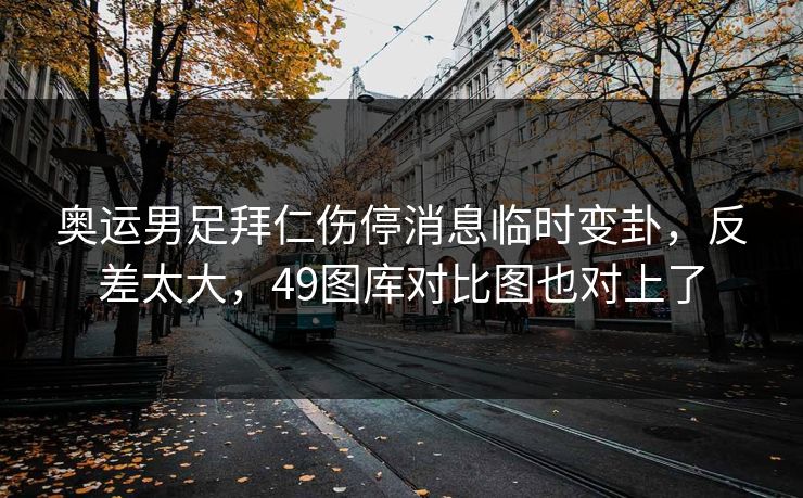 奥运男足拜仁伤停消息临时变卦，反差太大，49图库对比图也对上了