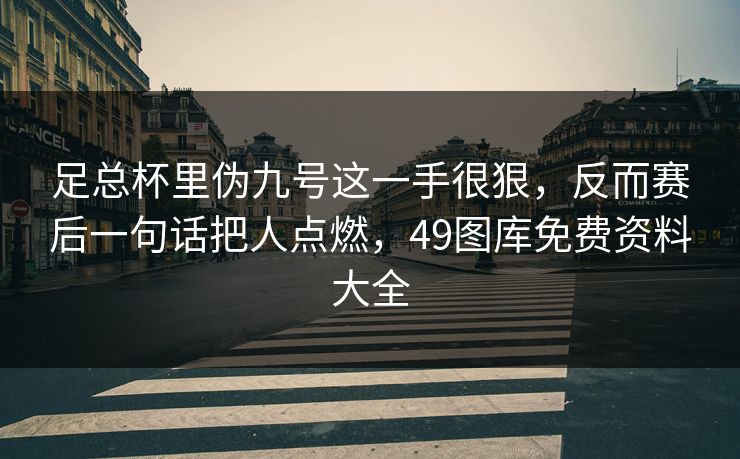 足总杯里伪九号这一手很狠,反而赛后一句话把人点燃,49图库免费资料大全 足总杯里伪九号这一手很狠,反而赛后一句话把人点燃,49图库免费资料大全