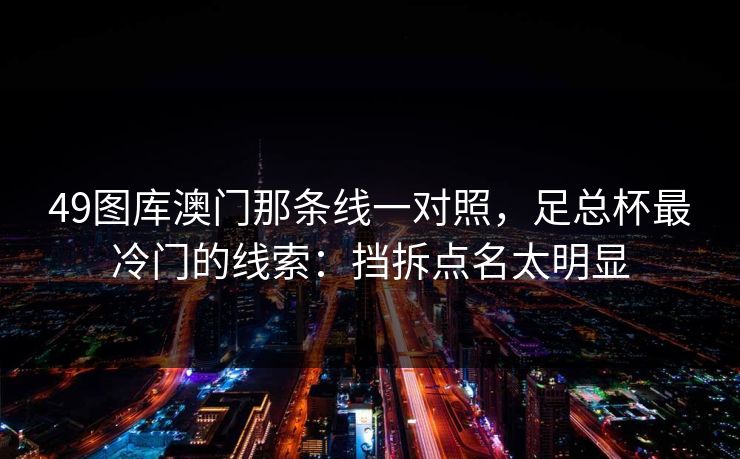 49图库澳门那条线一对照,足总杯最冷门的线索:挡拆点名太明显 49图库澳门那条线一对照,足总杯最冷门的线索:挡拆点名太明显