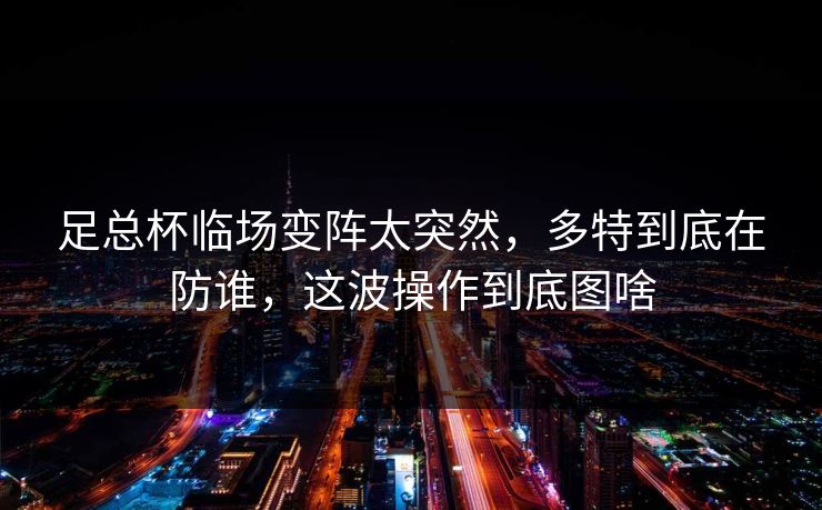 足总杯临场变阵太突然,多特到底在防谁,这波操作到底图啥 足总杯临场变阵太突然,多特到底在防谁,这波操作到底图啥